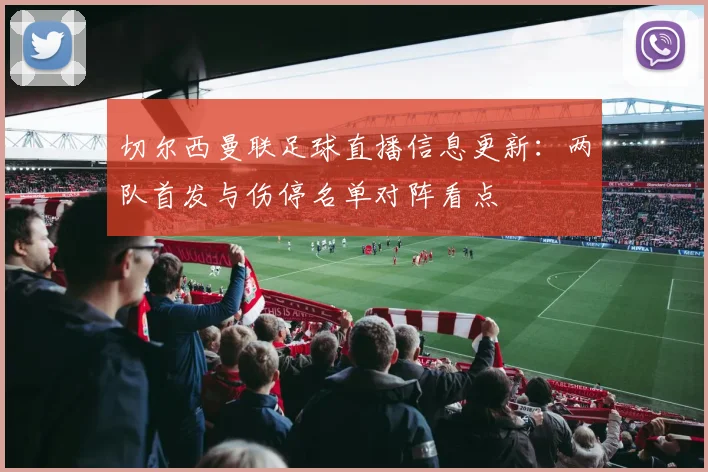 切尔西曼联足球直播信息更新：两队首发与伤停名单对阵看点