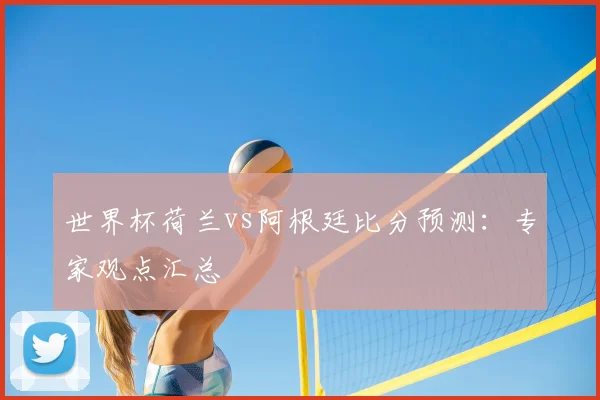 世界杯荷兰vs阿根廷比分预测：专家观点汇总