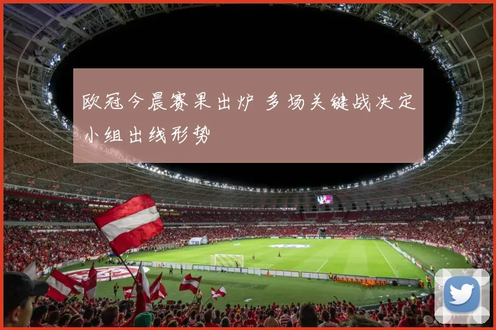 欧冠今晨赛果出炉 多场关键战决定小组出线形势