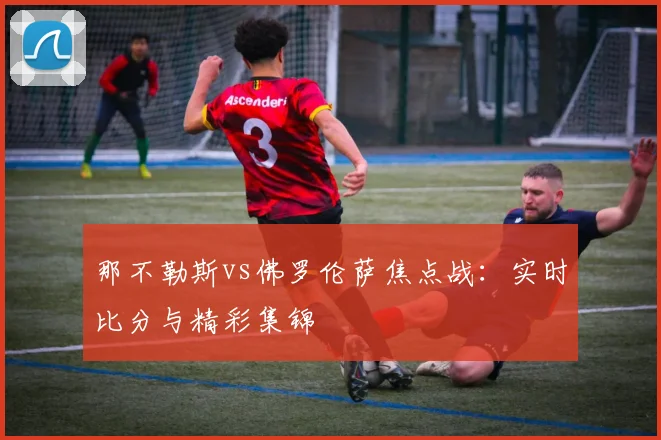 那不勒斯vs佛罗伦萨焦点战：实时比分与精彩集锦