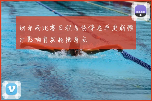 切尔西比赛日程与伤停名单更新预计影响首发轮换看点