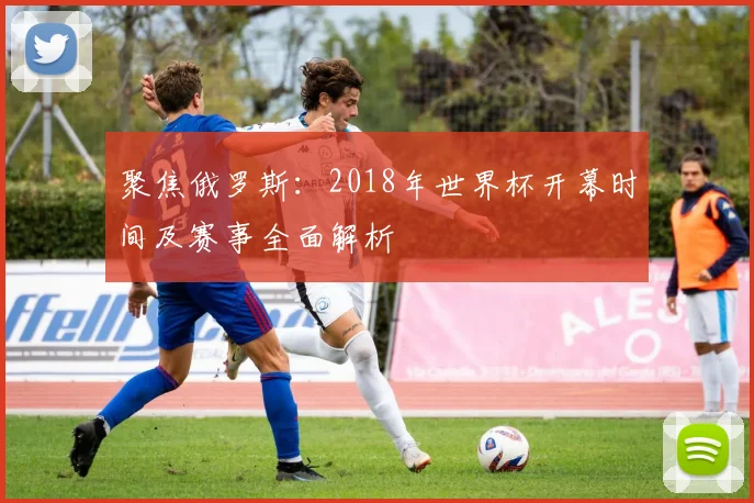 聚焦俄罗斯：2018年世界杯开幕时间及赛事全面解析