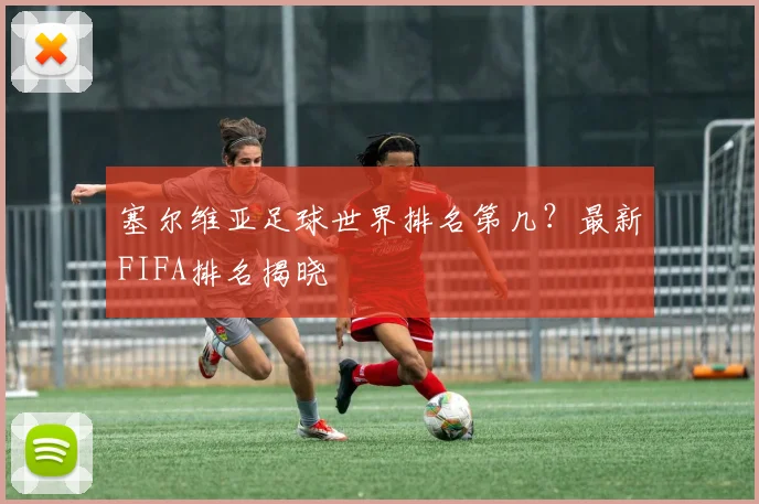 塞尔维亚足球世界排名第几？最新FIFA排名揭晓