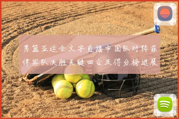 男篮亚运会文字直播中国队对阵菲律宾队决胜关键回合及得分榜进展