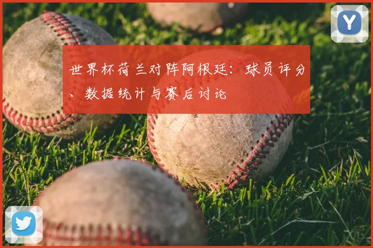 世界杯荷兰对阵阿根廷：球员评分、数据统计与赛后讨论