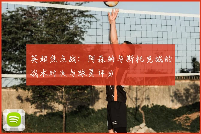 英超焦点战：阿森纳与斯托克城的战术对决与球员评分