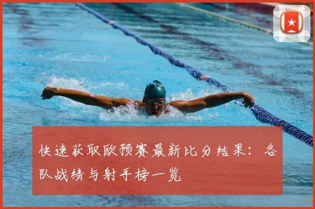 快速获取欧预赛最新比分结果：各队战绩与射手榜一览
