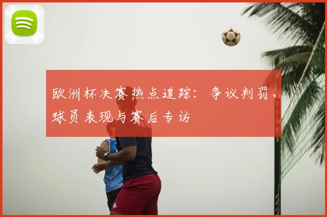 欧洲杯决赛热点追踪：争议判罚、球员表现与赛后专访