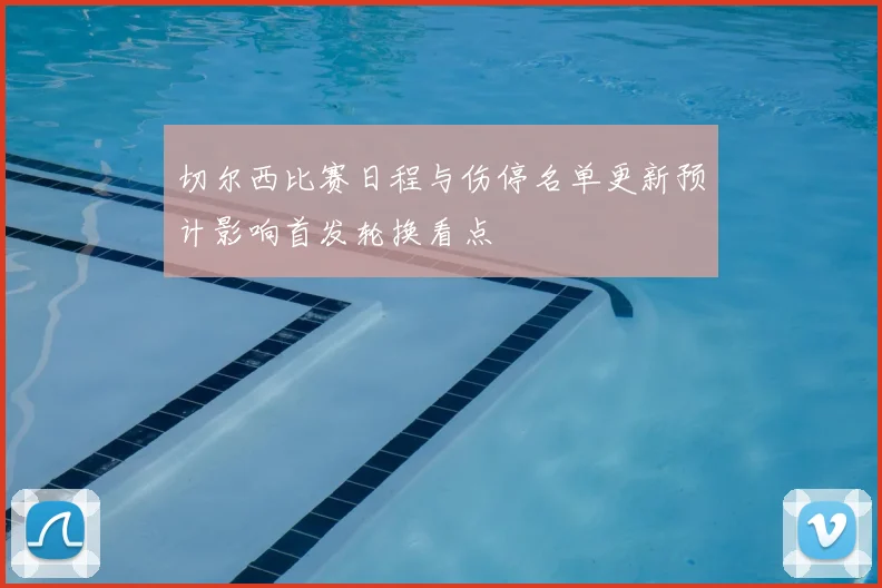 切尔西比赛日程与伤停名单更新预计影响首发轮换看点