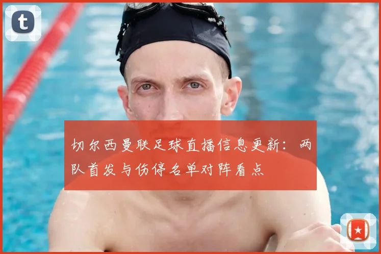 切尔西曼联足球直播信息更新：两队首发与伤停名单对阵看点