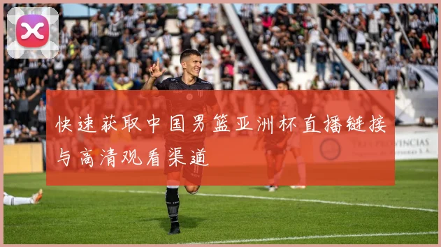 快速获取中国男篮亚洲杯直播链接与高清观看渠道