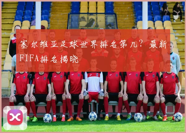 塞尔维亚足球世界排名第几？最新FIFA排名揭晓