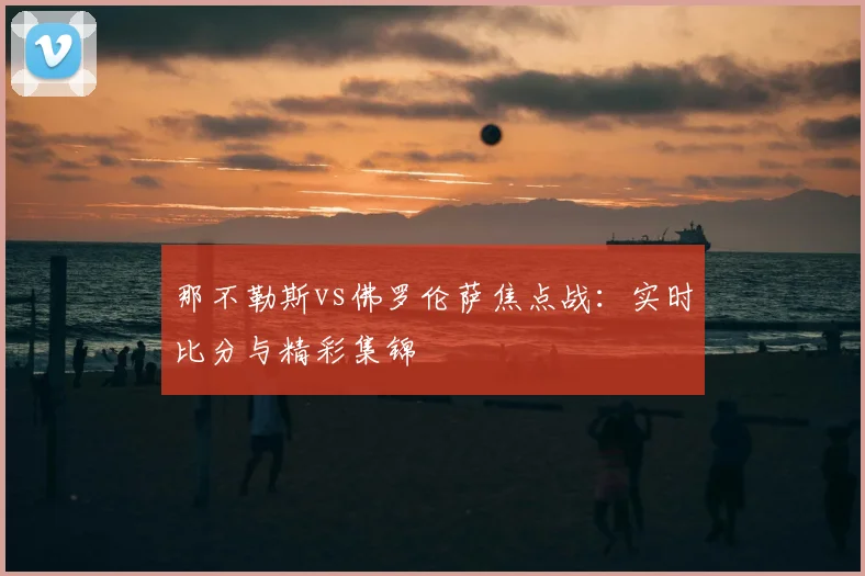 那不勒斯vs佛罗伦萨焦点战：实时比分与精彩集锦