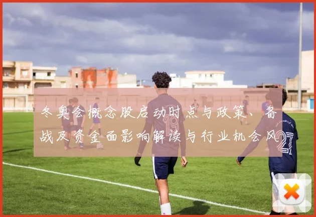 冬奥会概念股启动时点与政策、备战及资金面影响解读与行业机会风险