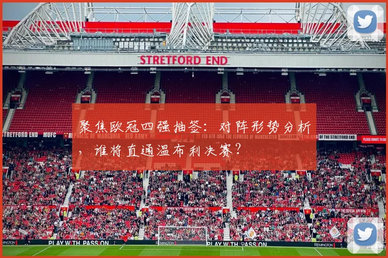 聚焦欧冠四强抽签：对阵形势分析，谁将直通温布利决赛？