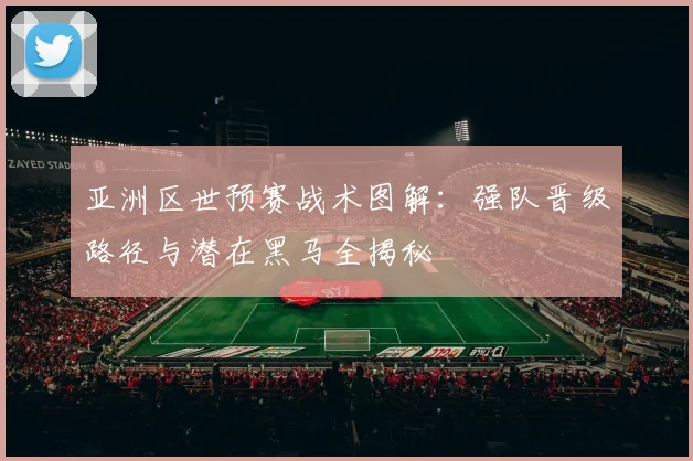 亚洲区世预赛战术图解：强队晋级路径与潜在黑马全揭秘