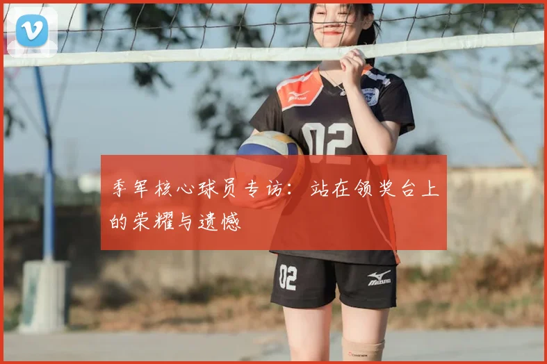 季军核心球员专访：站在领奖台上的荣耀与遗憾