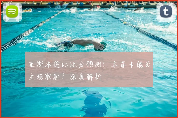 里斯本德比比分预测：本菲卡能否主场取胜？深度解析
