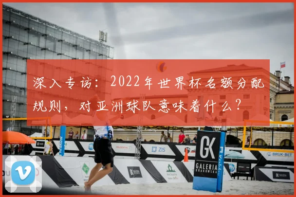 深入专访：2022年世界杯名额分配规则，对亚洲球队意味着什么？