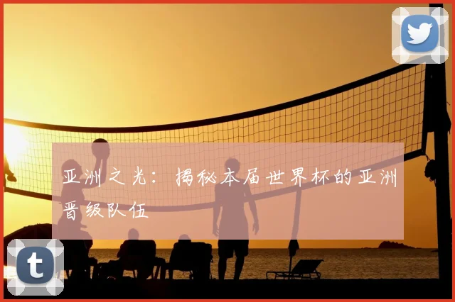 亚洲之光：揭秘本届世界杯的亚洲晋级队伍