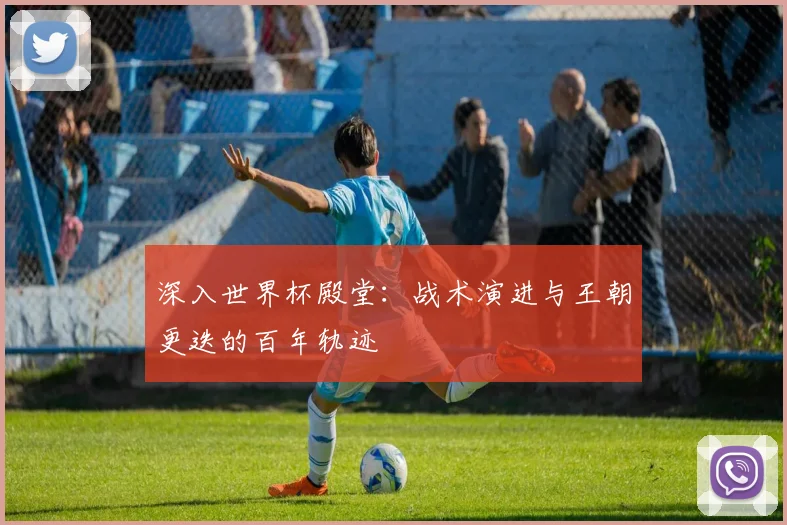 深入世界杯殿堂：战术演进与王朝更迭的百年轨迹