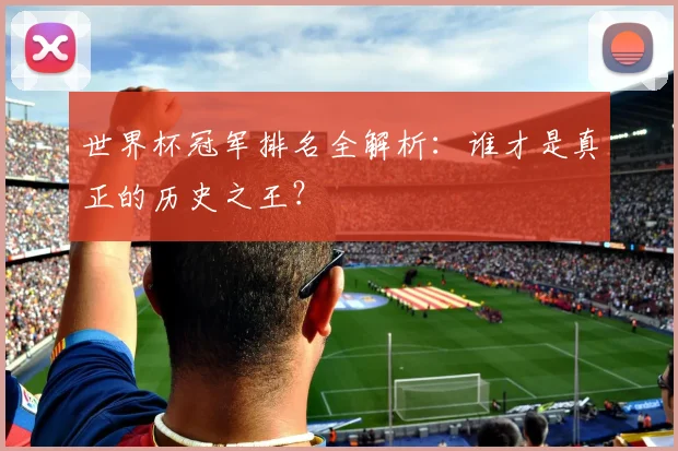 世界杯冠军排名全解析：谁才是真正的历史之王？