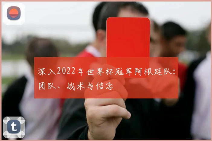 深入2022年世界杯冠军阿根廷队：团队、战术与信念