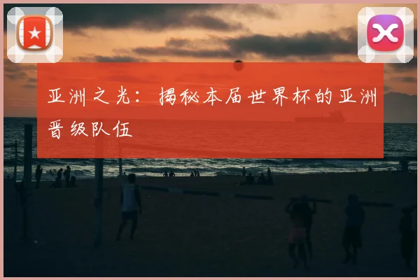 亚洲之光：揭秘本届世界杯的亚洲晋级队伍