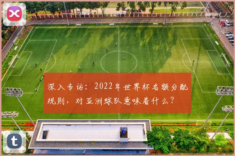 深入专访：2022年世界杯名额分配规则，对亚洲球队意味着什么？