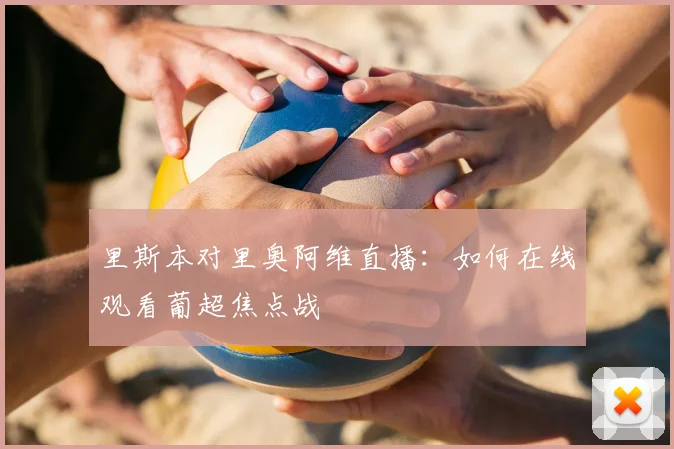 里斯本对里奥阿维直播：如何在线观看葡超焦点战