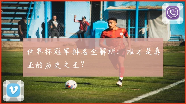 世界杯冠军排名全解析：谁才是真正的历史之王？
