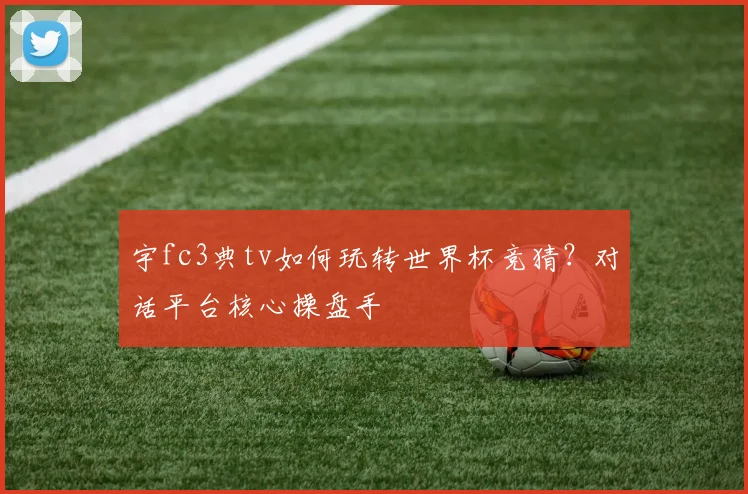 宇fc3典tv如何玩转世界杯竞猜？对话平台核心操盘手