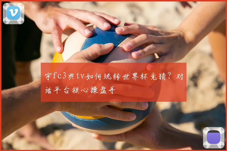 宇fc3典tv如何玩转世界杯竞猜？对话平台核心操盘手