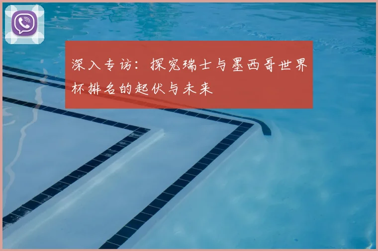 深入专访：探究瑞士与墨西哥世界杯排名的起伏与未来