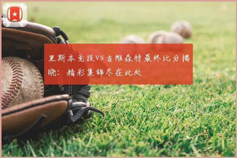 里斯本竞技vs吉维森特最终比分揭晓：精彩集锦尽在此处