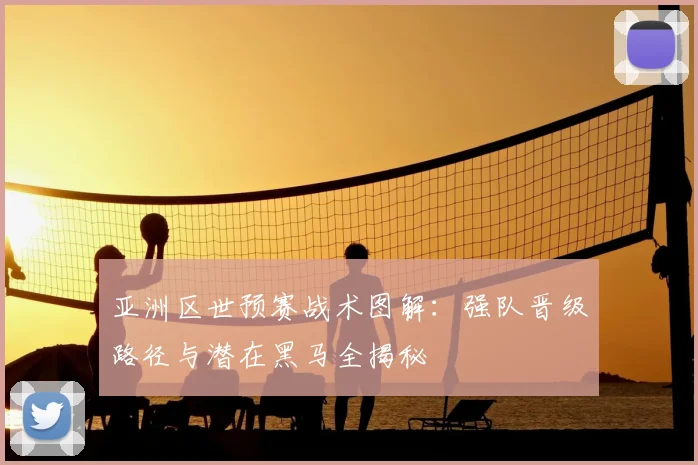 亚洲区世预赛战术图解：强队晋级路径与潜在黑马全揭秘