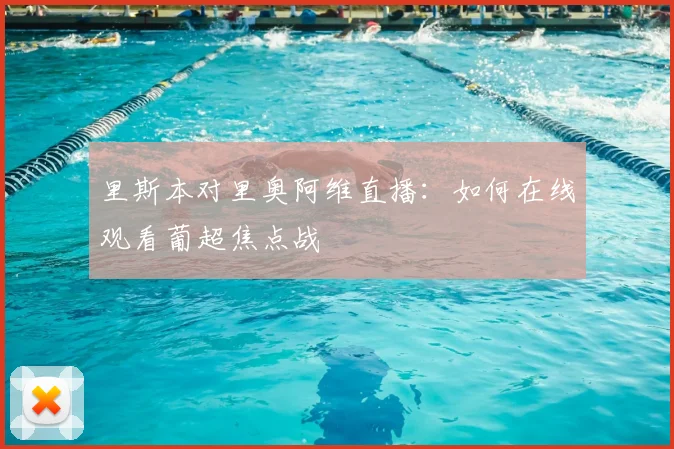 里斯本对里奥阿维直播：如何在线观看葡超焦点战