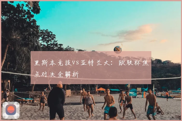 里斯本竞技vs亚特兰大：欧联杯焦点对决全解析