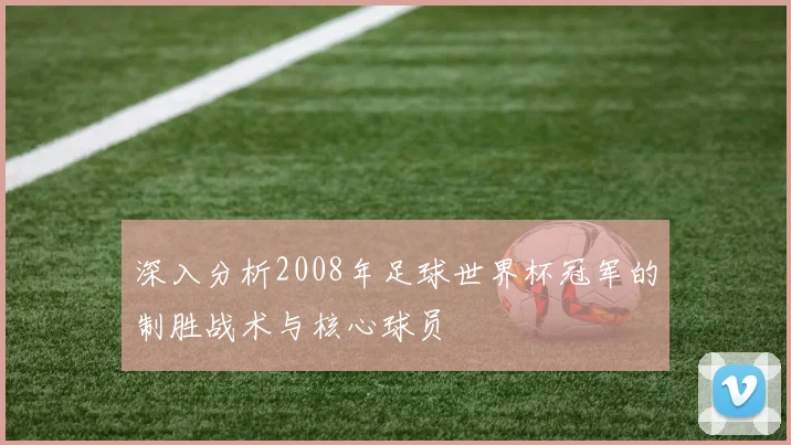 深入分析2008年足球世界杯冠军的制胜战术与核心球员