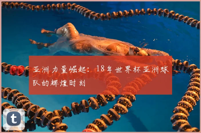 亚洲力量崛起：18年世界杯亚洲球队的辉煌时刻
