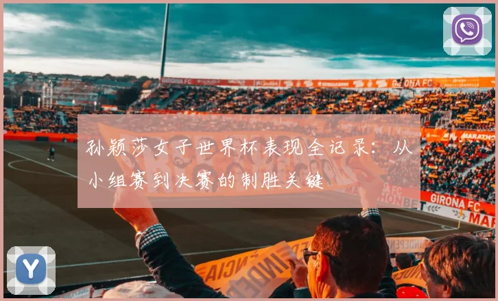 孙颖莎女子世界杯表现全记录：从小组赛到决赛的制胜关键