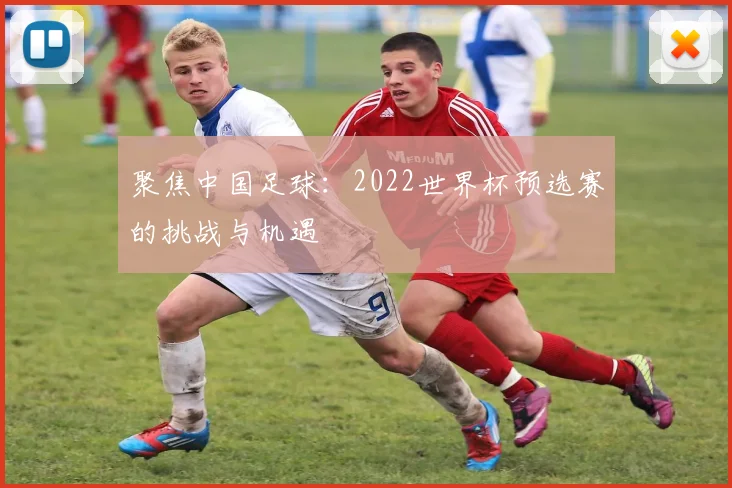 聚焦中国足球：2022世界杯预选赛的挑战与机遇