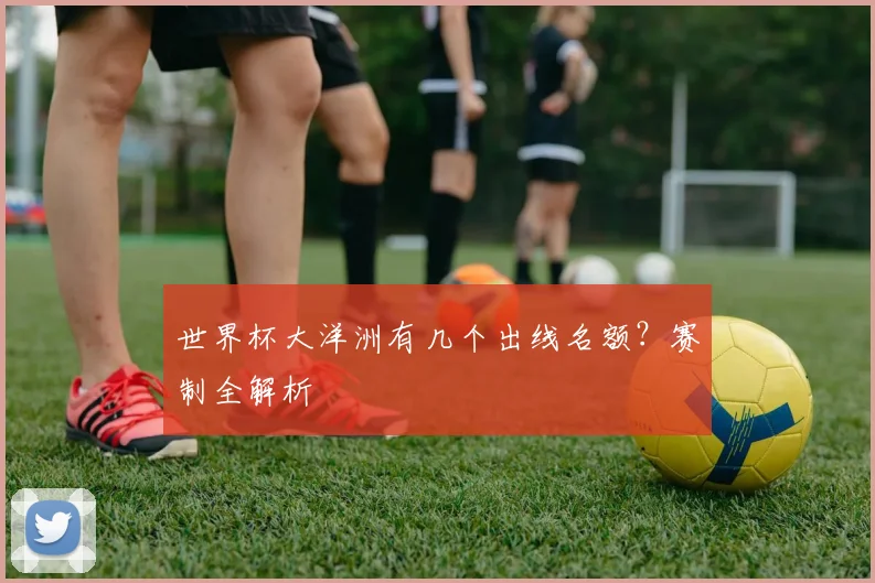 世界杯大洋洲有几个出线名额？赛制全解析