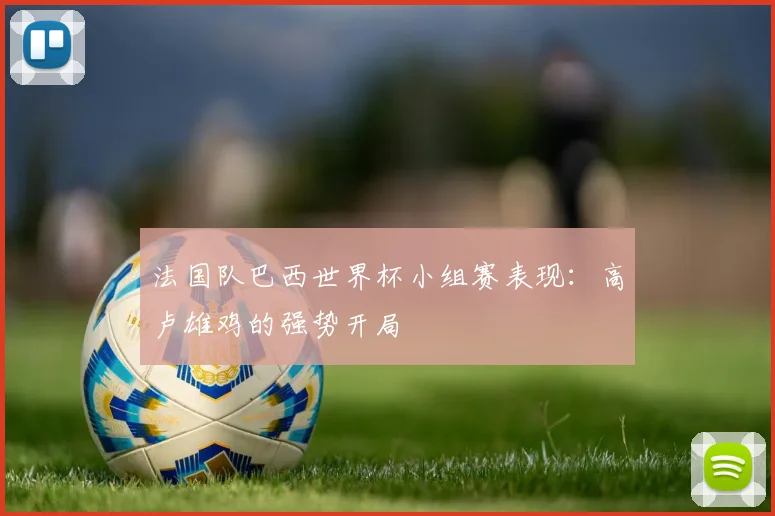 法国队巴西世界杯小组赛表现：高卢雄鸡的强势开局
