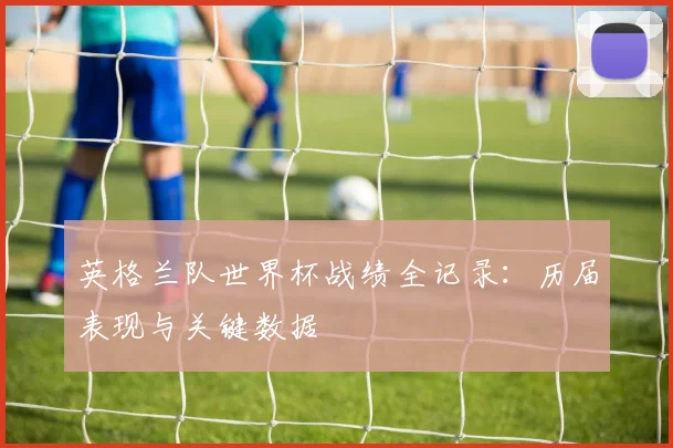 英格兰队世界杯战绩全记录：历届表现与关键数据