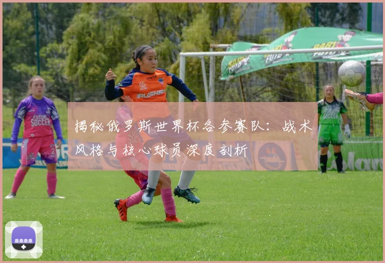 揭秘俄罗斯世界杯各参赛队：战术风格与核心球员深度剖析