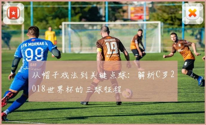 从帽子戏法到关键点球：解析C罗2018世界杯的三球征程