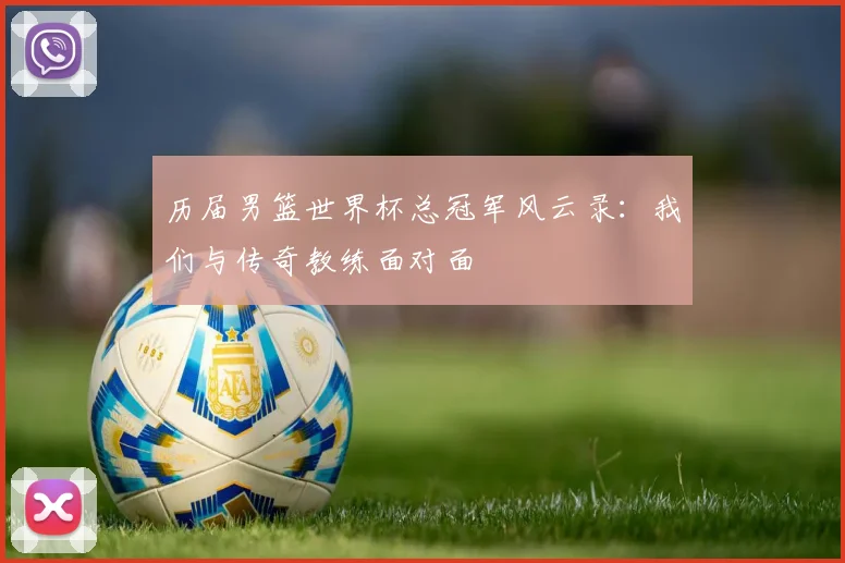 历届男篮世界杯总冠军风云录：我们与传奇教练面对面