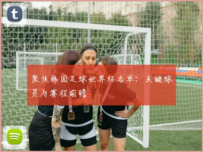 聚焦韩国足球世界杯名单：关键球员与赛程前瞻
