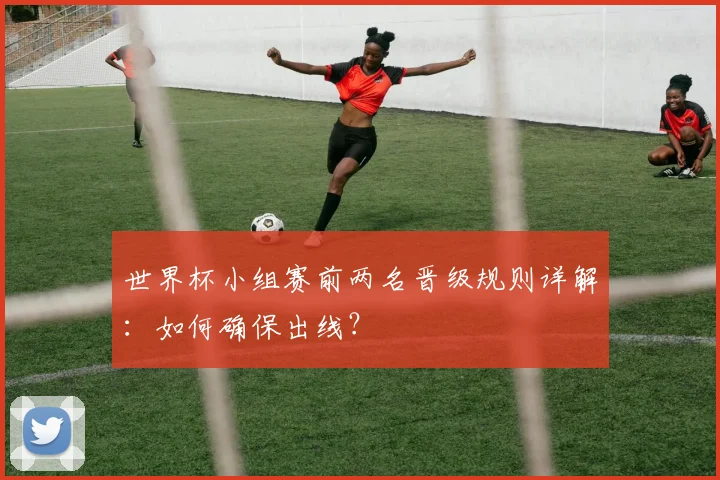 世界杯小组赛前两名晋级规则详解：如何确保出线？